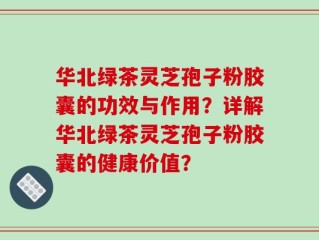 华北绿茶灵芝孢子粉胶囊的功效与作用？详解华北绿茶灵芝孢子粉胶囊的健康价值？