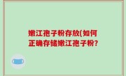 嫩江孢子粉存放(如何正确存储嫩江孢子粉？