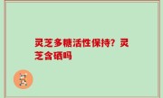 灵芝多糖活性保持？灵芝含硒吗