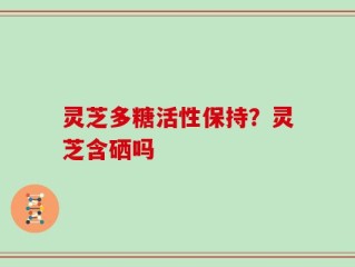 灵芝多糖活性保持？灵芝含硒吗