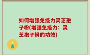 如何增强免疫力灵芝孢子粉(增强免疫力：灵芝孢子粉的功效)
