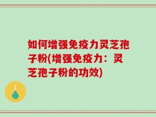 如何增强免疫力灵芝孢子粉(增强免疫力：灵芝孢子粉的功效)
