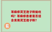 荨麻疹灵芝孢子粉能吃吗？荨麻疹患者是否适合食用灵芝孢子粉？