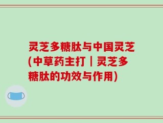 灵芝多糖肽与中国灵芝(中草药主打｜灵芝多糖肽的功效与作用)