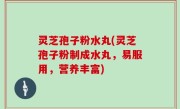 灵芝孢子粉水丸(灵芝孢子粉制成水丸，易服用，营养丰富)