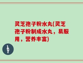 灵芝孢子粉水丸(灵芝孢子粉制成水丸，易服用，营养丰富)