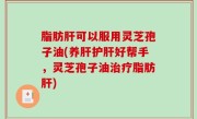 脂肪肝可以服用灵芝孢子油(养肝护肝好帮手，灵芝孢子油治疗脂肪肝)
