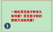 一般吃灵芝孢子粉多久有效果？灵芝孢子粉的使用方法和效果？