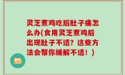 灵芝煮鸡吃后肚子痛怎么办(食用灵芝煮鸡后出现肚子不适？这些方法会帮你缓解不适！)