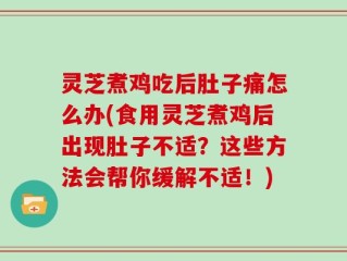 灵芝煮鸡吃后肚子痛怎么办(食用灵芝煮鸡后出现肚子不适？这些方法会帮你缓解不适！)
