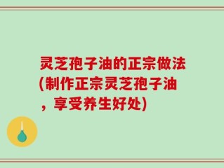 灵芝孢子油的正宗做法(制作正宗灵芝孢子油，享受养生好处)