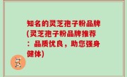知名的灵芝孢子粉品牌(灵芝孢子粉品牌推荐：品质优良，助您强身健体)