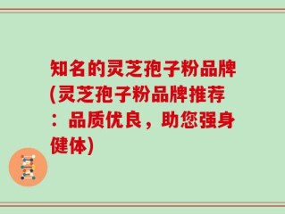 知名的灵芝孢子粉品牌(灵芝孢子粉品牌推荐：品质优良，助您强身健体)