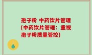 孢子粉 中药饮片管理(中药饮片管理：重视孢子粉质量管控)