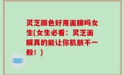 灵芝颜色好用面膜吗女生(女生必看：灵芝面膜真的能让你肌肤不一般！)