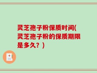 灵芝孢子粉保质时间(灵芝孢子粉的保质期限是多久？)