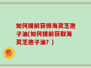 如何提前获得海灵芝孢子油(如何提前获取海灵芝孢子油？)