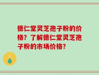德仁堂灵芝孢子粉的价格？了解德仁堂灵芝孢子粉的市场价格？