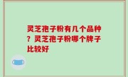灵芝孢子粉有几个品种？灵芝孢子粉哪个牌子比较好