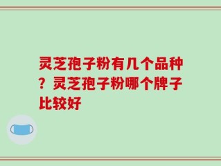 灵芝孢子粉有几个品种？灵芝孢子粉哪个牌子比较好