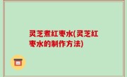 灵芝煮红枣水(灵芝红枣水的制作方法)