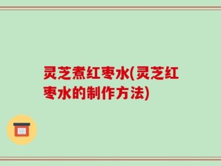 灵芝煮红枣水(灵芝红枣水的制作方法)