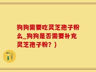 狗狗需要吃灵芝孢子粉么_狗狗是否需要补充灵芝孢子粉？)