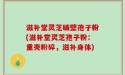滋补堂灵芝破壁孢子粉(滋补堂灵芝孢子粉:重壳粉碎,滋补身体)