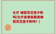 化疗 破壁灵芝孢子粉吗(化疗患者能服用破壁灵芝孢子粉吗？)