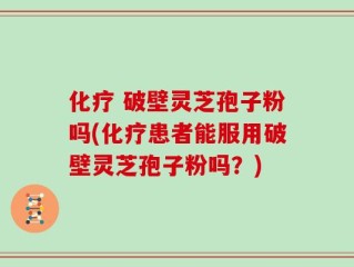 化疗 破壁灵芝孢子粉吗(化疗患者能服用破壁灵芝孢子粉吗？)