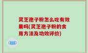 灵芝孢子粉怎么吃有效果吗(灵芝孢子粉的食用方法及功效评价)