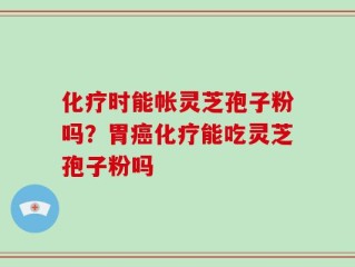 化疗时能帐灵芝孢子粉吗？胃癌化疗能吃灵芝孢子粉吗