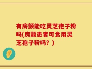 有房颤能吃灵芝孢子粉吗(房颤患者可食用灵芝孢子粉吗？)