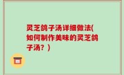 灵芝鸽子汤详细做法(如何制作美味的灵芝鸽子汤？)