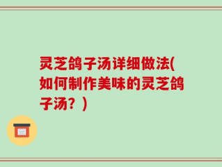 灵芝鸽子汤详细做法(如何制作美味的灵芝鸽子汤？)
