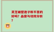灵芝破壁孢子粉不苦的好吗？品尝与功效分析？
