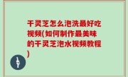 干灵芝怎么泡洗最好吃视频(如何制作最美味的干灵芝泡水视频教程)