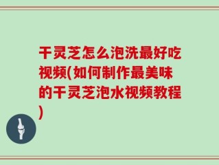 干灵芝怎么泡洗最好吃视频(如何制作最美味的干灵芝泡水视频教程)