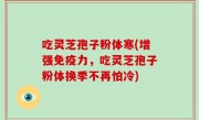 吃灵芝孢子粉体寒(增强免疫力，吃灵芝孢子粉体换季不再怕冷)