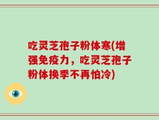 吃灵芝孢子粉体寒(增强免疫力，吃灵芝孢子粉体换季不再怕冷)