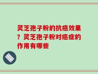 灵芝孢子粉的抗癌效果？灵芝孢子粉对癌症的作用有哪些