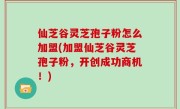 仙芝谷灵芝孢子粉怎么加盟(加盟仙芝谷灵芝孢子粉，开创成功商机！)