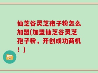仙芝谷灵芝孢子粉怎么加盟(加盟仙芝谷灵芝孢子粉，开创成功商机！)