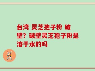 台湾 灵芝孢子粉 破壁？破壁灵芝孢子粉是溶于水的吗