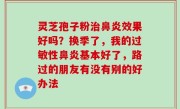 灵芝孢子粉治鼻炎效果好吗？换季了，我的过敏性鼻炎基本好了，路过的朋友有没有别的好办法