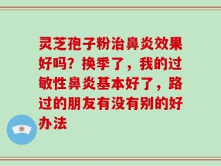 灵芝孢子粉治鼻炎效果好吗？换季了，我的过敏性鼻炎基本好了，路过的朋友有没有别的好办法