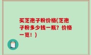 买芝孢子粉价格(芝孢子粉多少钱一瓶？价格一览！)