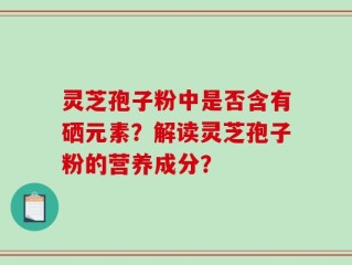 灵芝孢子粉中是否含有硒元素？解读灵芝孢子粉的营养成分？