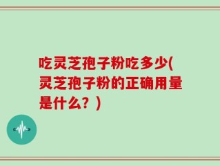 吃灵芝孢子粉吃多少(灵芝孢子粉的正确用量是什么？)