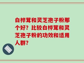 白桦茸和灵芝孢子粉那个好？比较白桦茸和灵芝孢子粉的功效和适用人群？